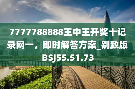 7777788888王中王開(kāi)獎(jiǎng)十記錄網(wǎng)一，即時(shí)解答方案_別致版BSJ55.51.73
