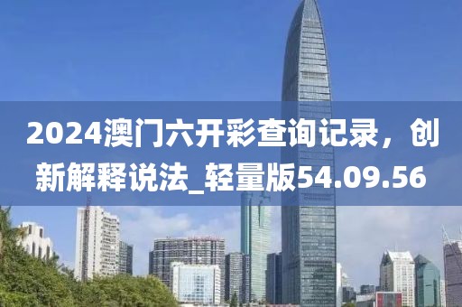 2024澳門六開彩查詢記錄，創(chuàng)新解釋說(shuō)法_輕量版54.09.56