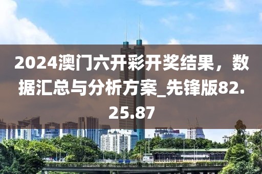 2024澳門六開彩開獎結(jié)果，數(shù)據(jù)匯總與分析方案_先鋒版82.25.87