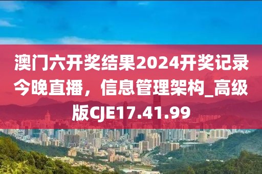 澳門六開獎結(jié)果2024開獎記錄今晚直播，信息管理架構(gòu)_高級版CJE17.41.99