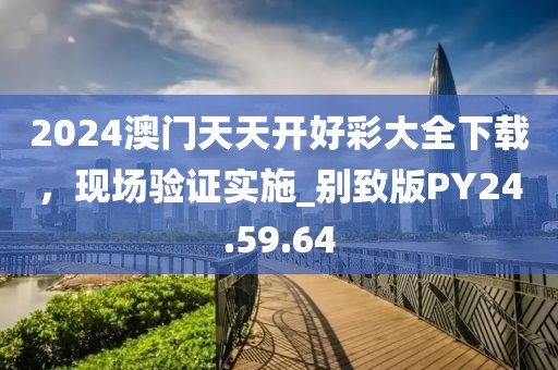 2024澳門天天開好彩大全下載，現(xiàn)場驗證實施_別致版PY24.59.64