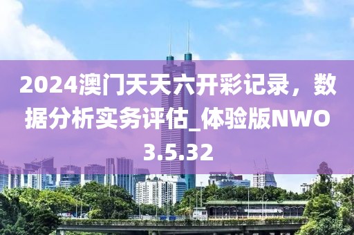 2024澳門天天六開彩記錄，數(shù)據(jù)分析實務(wù)評估_體驗版NWO3.5.32