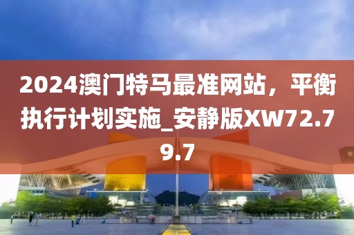 2024澳門特馬最準(zhǔn)網(wǎng)站，平衡執(zhí)行計劃實(shí)施_安靜版XW72.79.7