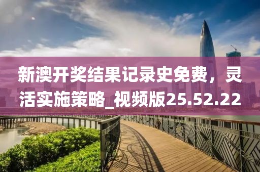 新澳開獎(jiǎng)結(jié)果記錄史免費(fèi)，靈活實(shí)施策略_視頻版25.52.22