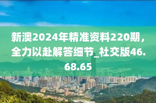 新澳2024年精準(zhǔn)資料220期，全力以赴解答細(xì)節(jié)_社交版46.68.65
