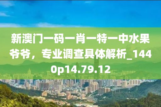 新澳門一碼一肖一特一中水果爺爺，專業(yè)調(diào)查具體解析_1440p14.79.12