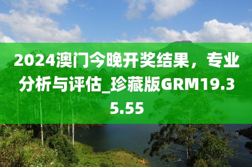 2024澳門今晚開獎(jiǎng)結(jié)果，專業(yè)分析與評(píng)估_珍藏版GRM19.35.55
