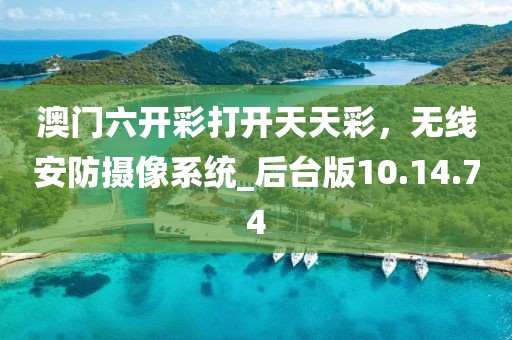 澳門六開彩打開天天彩，無線安防攝像系統(tǒng)_后臺版10.14.74