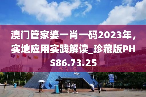 澳門管家婆一肖一碼2023年，實(shí)地應(yīng)用實(shí)踐解讀_珍藏版PHS86.73.25
