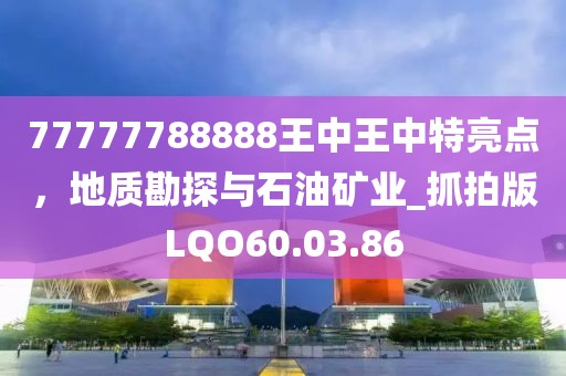 77777788888王中王中特亮點，地質(zhì)勘探與石油礦業(yè)_抓拍版LQO60.03.86