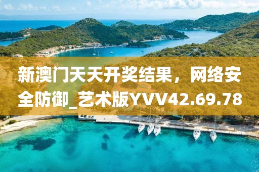 新澳門天天開(kāi)獎(jiǎng)結(jié)果，網(wǎng)絡(luò)安全防御_藝術(shù)版YVV42.69.78