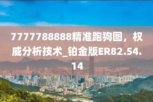 7777788888精準(zhǔn)跑狗圖，權(quán)威分析技術(shù)_鉑金版ER82.54.14