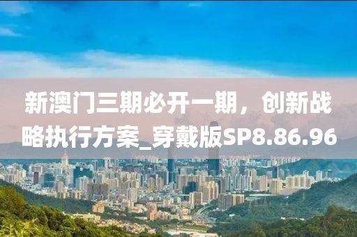 新澳門三期必開一期，創(chuàng)新戰(zhàn)略執(zhí)行方案_穿戴版SP8.86.96