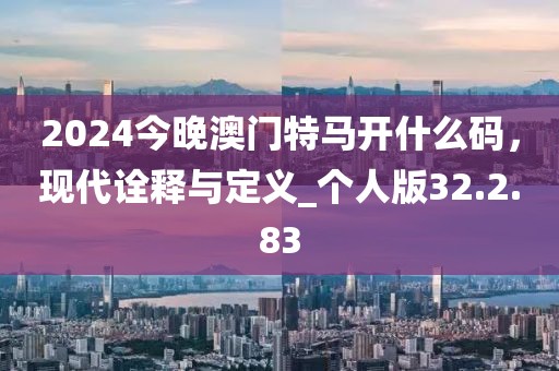 2024今晚澳門特馬開什么碼，現代詮釋與定義_個人版32.2.83
