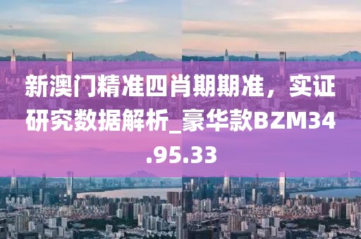 新澳門精準(zhǔn)四肖期期準(zhǔn)，實(shí)證研究數(shù)據(jù)解析_豪華款BZM34.95.33