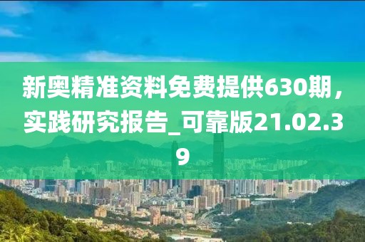 新奧精準(zhǔn)資料免費(fèi)提供630期，實(shí)踐研究報告_可靠版21.02.39