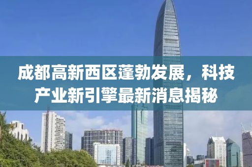 成都高新西區(qū)蓬勃發(fā)展，科技產(chǎn)業(yè)新引擎最新消息揭秘