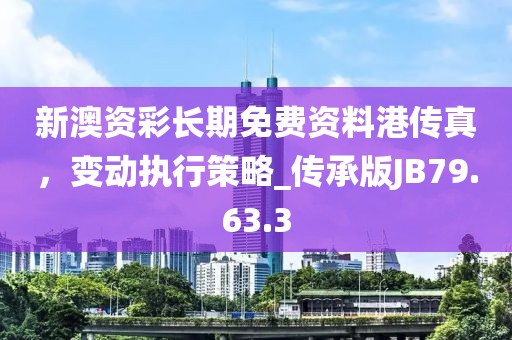 新澳資彩長期免費資料港傳真，變動執(zhí)行策略_傳承版JB79.63.3