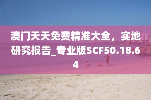 澳門天天免費精準(zhǔn)大全，實地研究報告_專業(yè)版SCF50.18.64