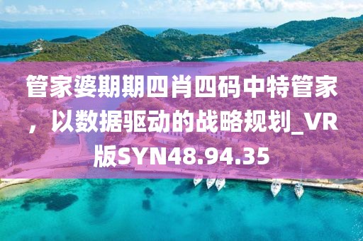 管家婆期期四肖四碼中特管家，以數(shù)據(jù)驅(qū)動的戰(zhàn)略規(guī)劃_VR版SYN48.94.35