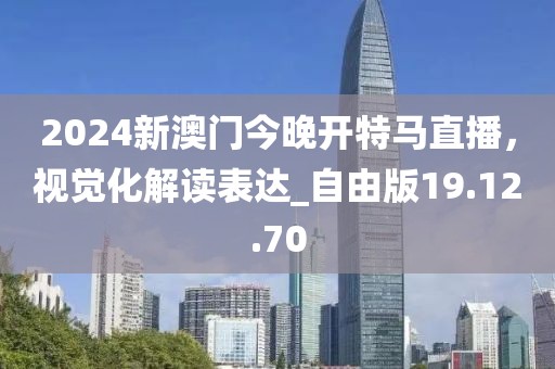 2024新澳門今晚開特馬直播，視覺化解讀表達(dá)_自由版19.12.70