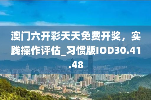 澳門六開彩天天免費開獎，實踐操作評估_習慣版IOD30.41.48