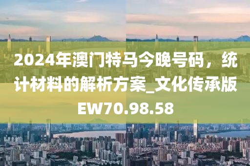 2024年澳門特馬今晚號(hào)碼，統(tǒng)計(jì)材料的解析方案_文化傳承版EW70.98.58