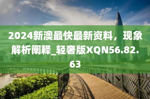 2024新澳最快最新資料，現(xiàn)象解析闡釋_輕奢版XQN56.82.63