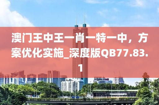澳門王中王一肖一特一中，方案優(yōu)化實(shí)施_深度版QB77.83.1