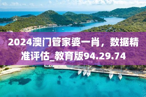 2024澳門管家婆一肖，數(shù)據(jù)精準(zhǔn)評(píng)估_教育版94.29.74