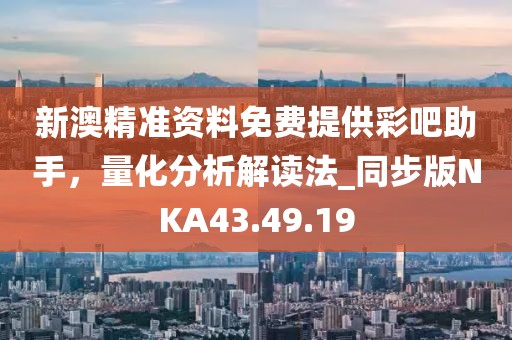 新澳精準(zhǔn)資料免費(fèi)提供彩吧助手，量化分析解讀法_同步版NKA43.49.19