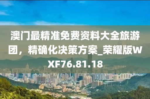 澳門最精準(zhǔn)免費資料大全旅游團，精確化決策方案_榮耀版WXF76.81.18