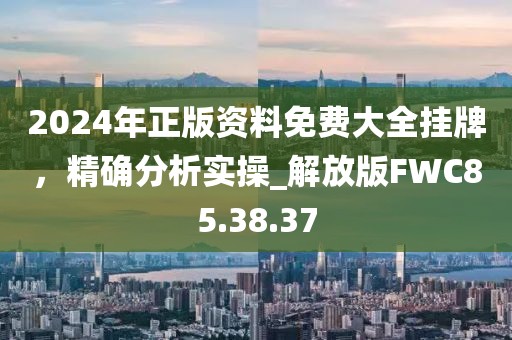 2024年正版資料免費(fèi)大全掛牌，精確分析實(shí)操_解放版FWC85.38.37