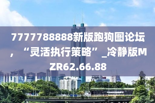 7777788888新版跑狗圖論壇，“靈活執(zhí)行策略”_冷靜版MZR62.66.88