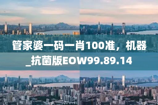 管家婆一碼一肖100準(zhǔn)，機(jī)器_抗菌版EOW99.89.14