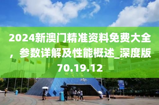 2024新澳門精準資料免費大全，參數(shù)詳解及性能概述_深度版70.19.12