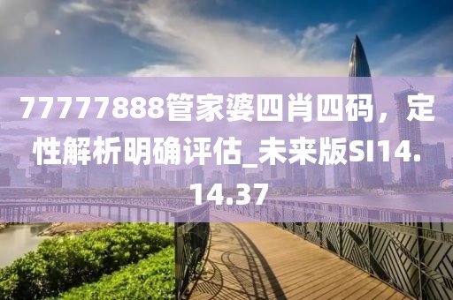 77777888管家婆四肖四碼，定性解析明確評估_未來版SI14.14.37