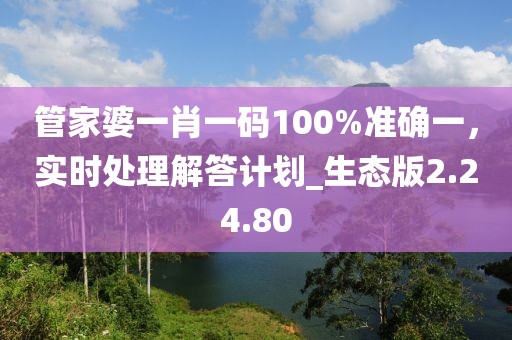 管家婆一肖一碼100%準(zhǔn)確一，實(shí)時(shí)處理解答計(jì)劃_生態(tài)版2.24.80