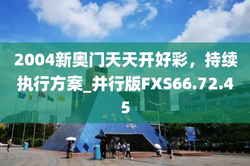2004新奧門天天開好彩，持續(xù)執(zhí)行方案_并行版FXS66.72.45
