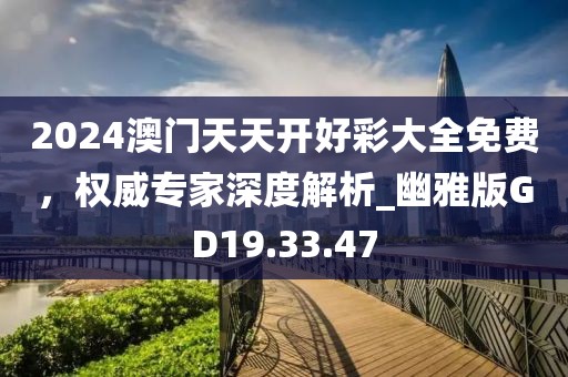 2024澳門天天開好彩大全免費(fèi)，權(quán)威專家深度解析_幽雅版GD19.33.47