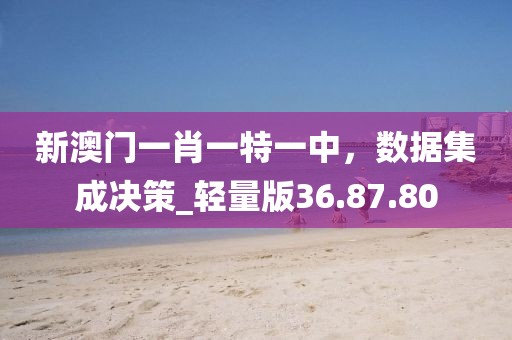 新澳門一肖一特一中，數(shù)據(jù)集成決策_(dá)輕量版36.87.80
