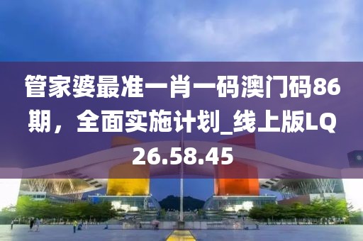 管家婆最準(zhǔn)一肖一碼澳門(mén)碼86期，全面實(shí)施計(jì)劃_線(xiàn)上版LQ26.58.45