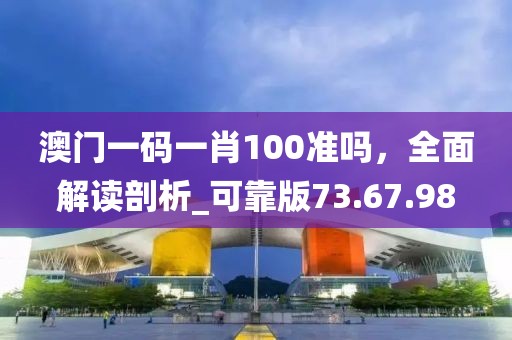 澳門(mén)一碼一肖100準(zhǔn)嗎，全面解讀剖析_可靠版73.67.98