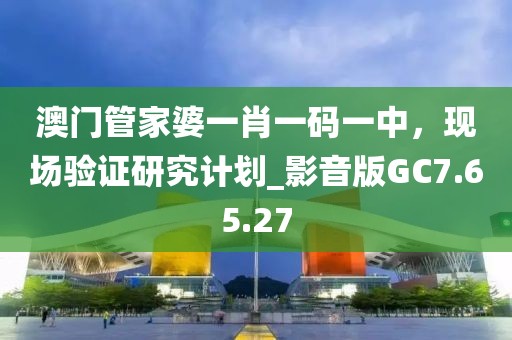 澳門管家婆一肖一碼一中，現(xiàn)場驗證研究計劃_影音版GC7.65.27