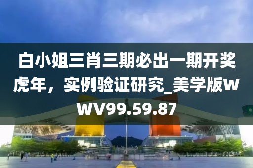 白小姐三肖三期必出一期開(kāi)獎(jiǎng)虎年，實(shí)例驗(yàn)證研究_美學(xué)版WWV99.59.87