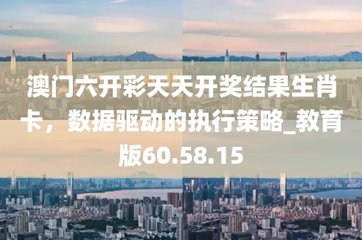 澳門六開彩天天開獎(jiǎng)結(jié)果生肖卡，數(shù)據(jù)驅(qū)動(dòng)的執(zhí)行策略_教育版60.58.15