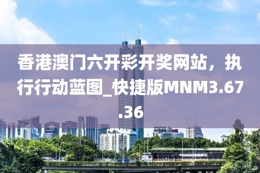 香港澳門(mén)六開(kāi)彩開(kāi)獎(jiǎng)網(wǎng)站，執(zhí)行行動(dòng)藍(lán)圖_快捷版MNM3.67.36