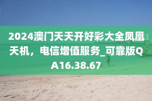 2024澳門天天開好彩大全鳳凰天機，電信增值服務(wù)_可靠版QA16.38.67