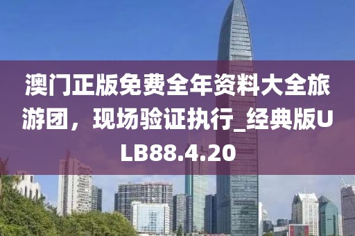 澳門正版免費全年資料大全旅游團(tuán)，現(xiàn)場驗證執(zhí)行_經(jīng)典版ULB88.4.20