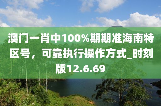 澳門一肖中100%期期準(zhǔn)海南特區(qū)號，可靠執(zhí)行操作方式_時(shí)刻版12.6.69